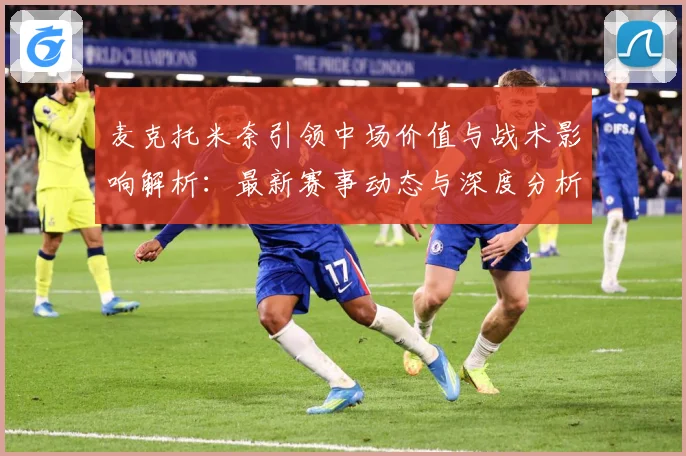 麦克托米奈引领中场价值与战术影响解析：最新赛事动态与深度分析
