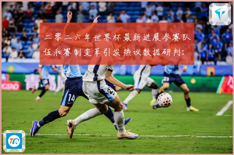 二零二六年世界杯最新进展参赛队伍和赛制变革引发热议数据研判：最新赛事动态与深度分析