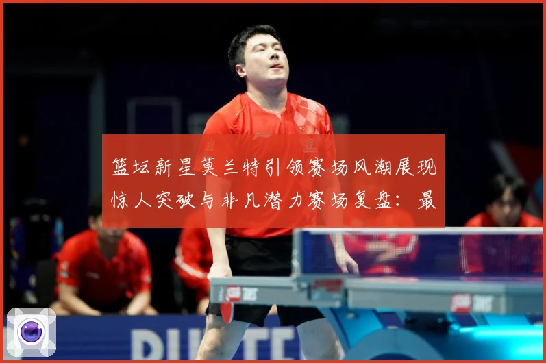 篮坛新星莫兰特引领赛场风潮展现惊人突破与非凡潜力赛场复盘：最新赛事动态与深度分析