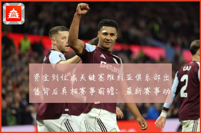 资金到位成关键塞维利亚俱乐部出售背后真相赛事前瞻：最新赛事动态与深度分析