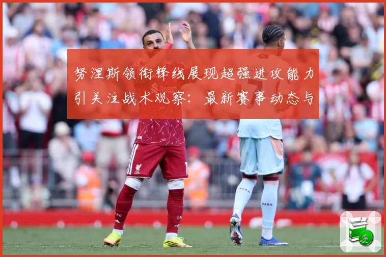 努涅斯领衔锋线展现超强进攻能力引关注战术观察：最新赛事动态与深度分析