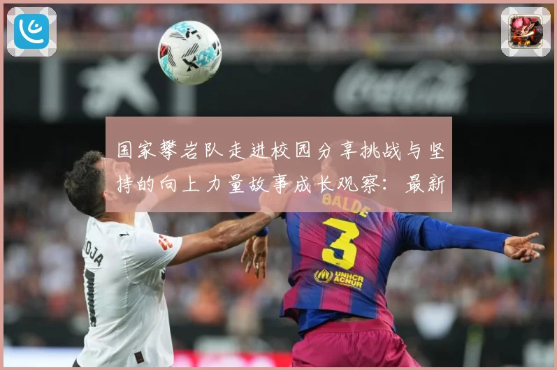 国家攀岩队走进校园分享挑战与坚持的向上力量故事成长观察：最新赛事动态与深度分析