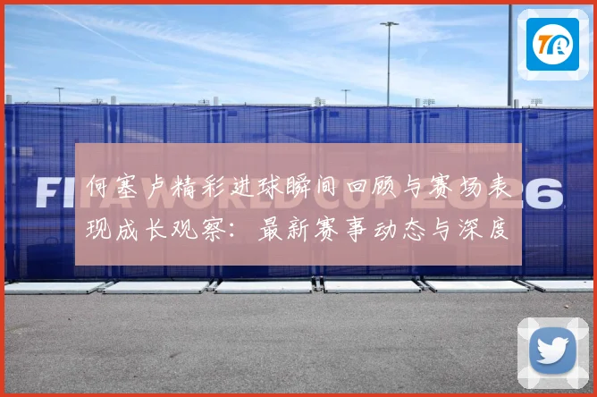 何塞卢精彩进球瞬间回顾与赛场表现成长观察：最新赛事动态与深度分析