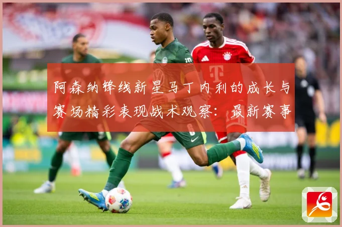 阿森纳锋线新星马丁内利的成长与赛场精彩表现战术观察：最新赛事动态与深度分析