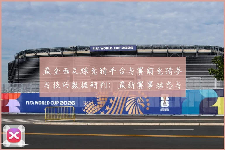 最全面足球竞猜平台与赛前竞猜参与技巧数据研判：最新赛事动态与深度分析