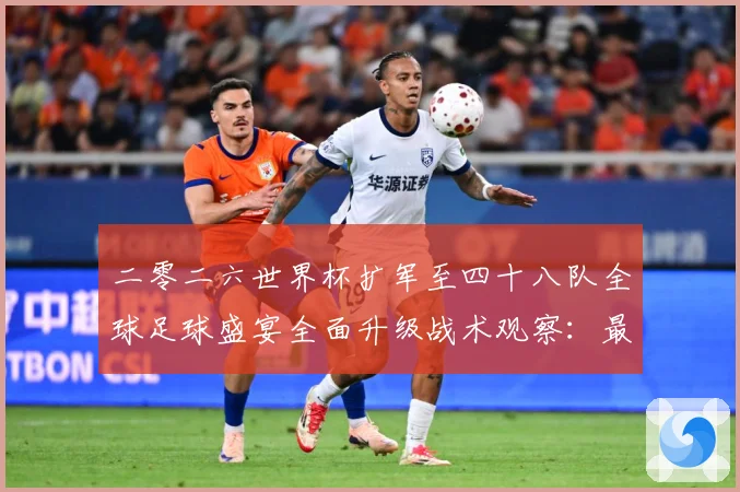 二零二六世界杯扩军至四十八队全球足球盛宴全面升级战术观察：最新赛事动态与深度分析