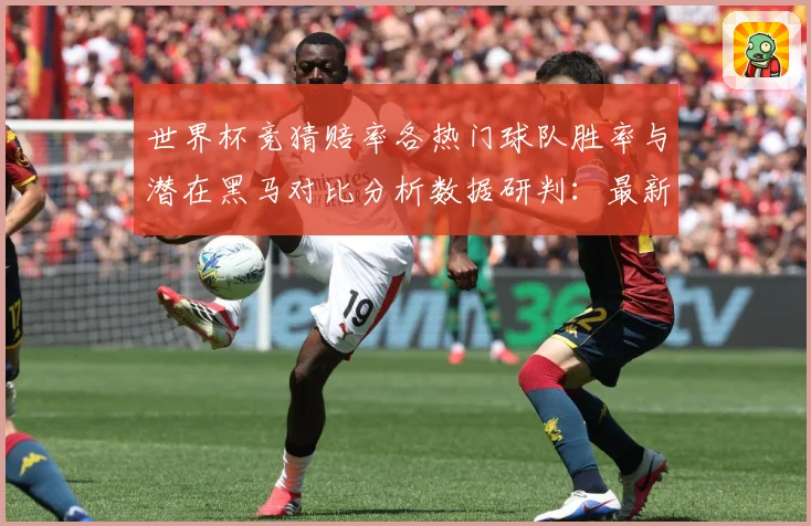 世界杯竞猜赔率各热门球队胜率与潜在黑马对比分析数据研判：最新赛事动态与深度分析