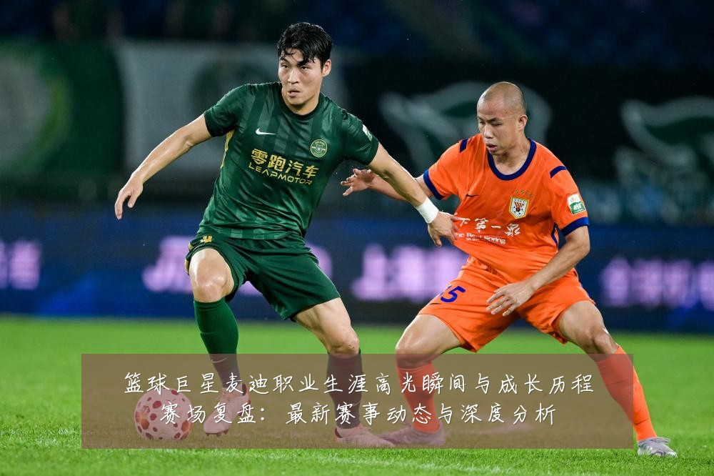 篮球巨星麦迪职业生涯高光瞬间与成长历程赛场复盘：最新赛事动态与深度分析