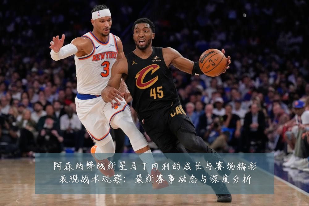 阿森纳锋线新星马丁内利的成长与赛场精彩表现战术观察：最新赛事动态与深度分析