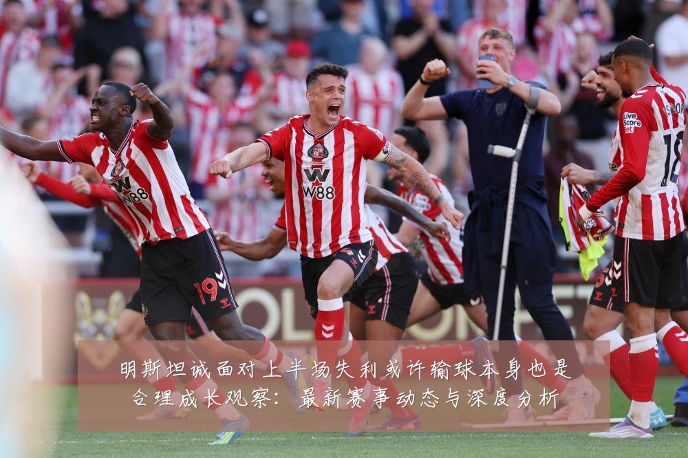明斯坦诚面对上半场失利或许输球本身也是合理成长观察:最新赛事动态与深度分析
