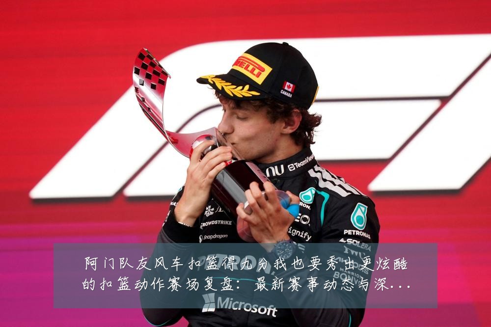 阿门队友风车扣篮得九分我也要秀出更炫酷的扣篮动作赛场复盘：最新赛事动态与深度分析