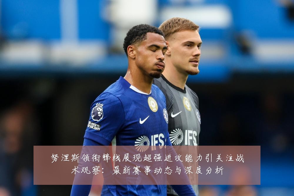 努涅斯领衔锋线展现超强进攻能力引关注战术观察:最新赛事动态与深度分析
