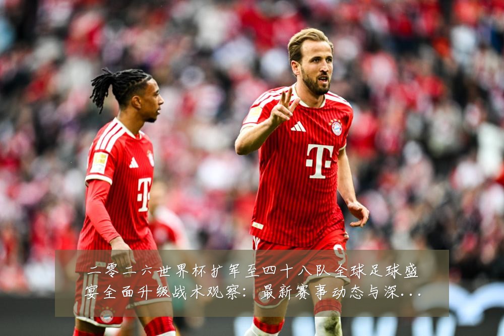 二零二六世界杯扩军至四十八队全球足球盛宴全面升级战术观察：最新赛事动态与深度分析