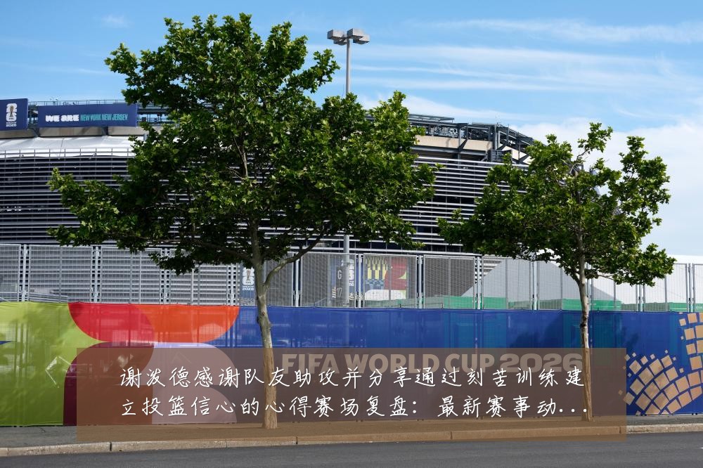 谢泼德感谢队友助攻并分享通过刻苦训练建立投篮信心的心得赛场复盘:最新赛事动态与深度分析