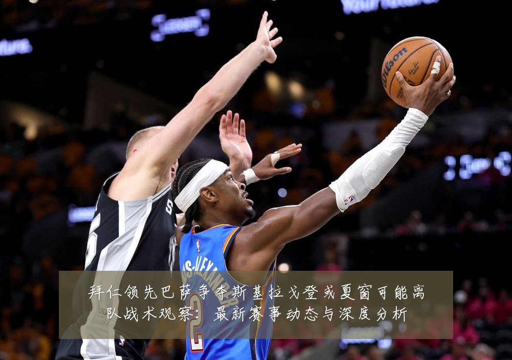 拜仁领先巴萨争夺斯基拉戈登或夏窗可能离队战术观察：最新赛事动态与深度分析