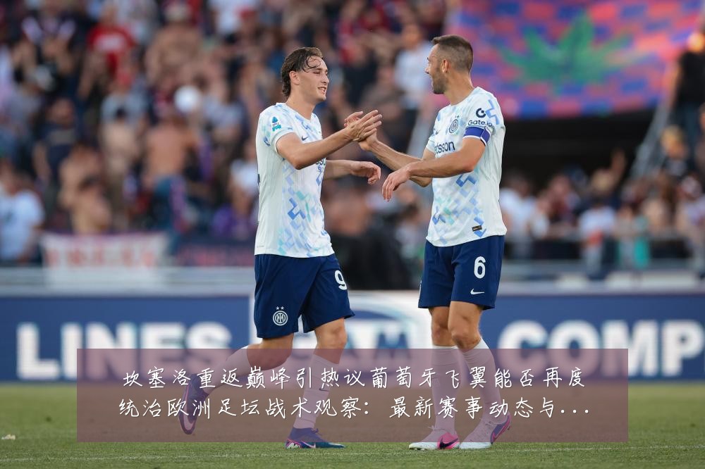 坎塞洛重返巅峰引热议葡萄牙飞翼能否再度统治欧洲足坛战术观察：最新赛事动态与深度分析