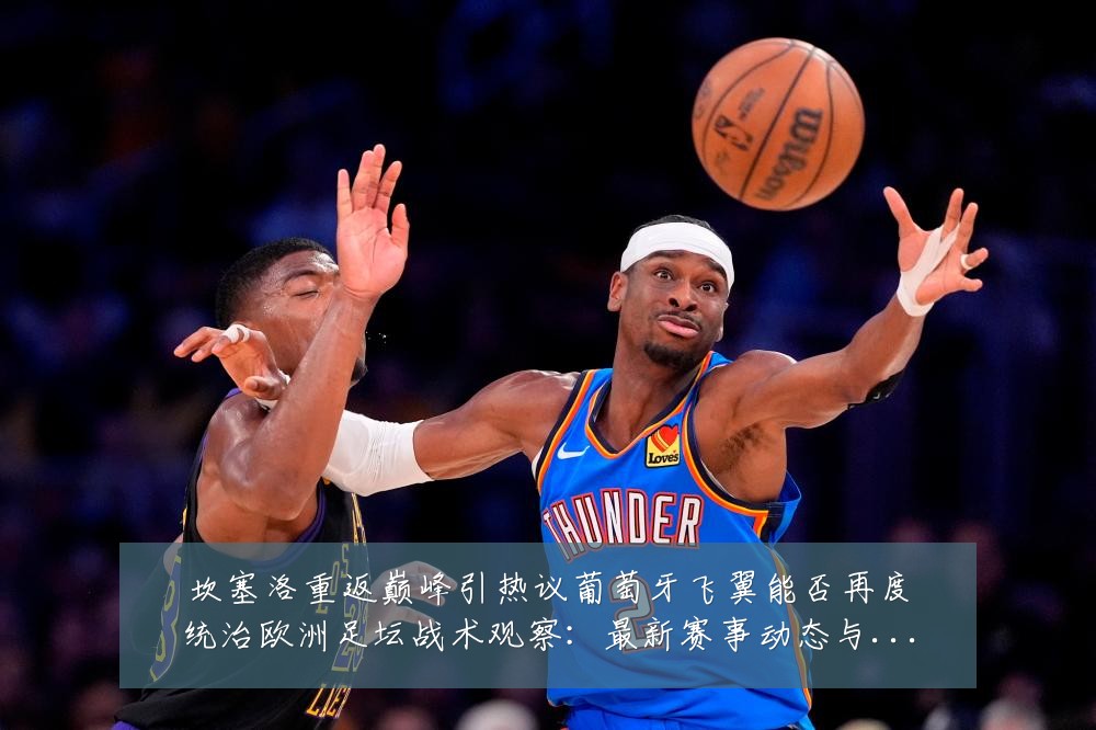 坎塞洛重返巅峰引热议葡萄牙飞翼能否再度统治欧洲足坛战术观察：最新赛事动态与深度分析